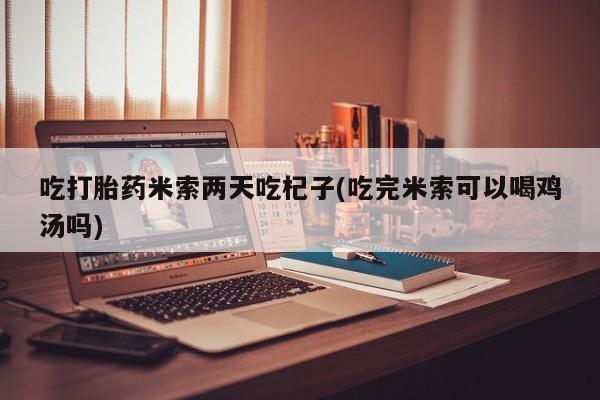 米非司酮片在线购微信吃打胎药米索两天吃杞子(吃完米索可以喝鸡汤吗)