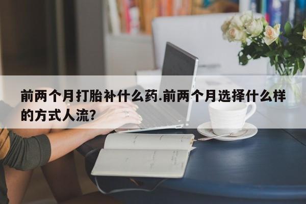打胎药的微信联系方式前两个月打胎补什么药.前两个月选择什么样的方式人流？