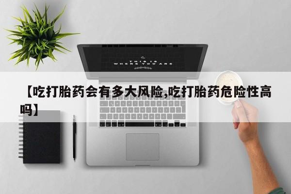 米非司酮片在线购微信【吃打胎药会有多大风险,吃打胎药危险性高吗】