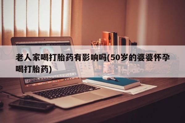 打胎药的微信联系方式老人家喝打胎药有影响吗(50岁的婆婆怀孕喝打胎药)