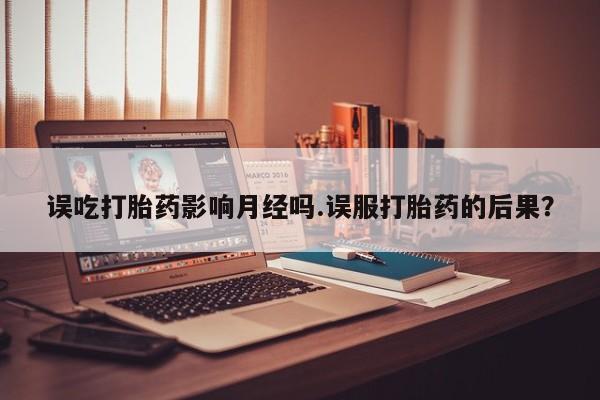 米非司酮片在线购微信误吃打胎药影响月经吗.误服打胎药的后果？
