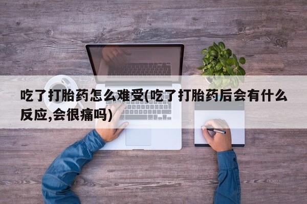 米非司酮片在线购微信吃了打胎药怎么难受(吃了打胎药后会有什么反应,会很痛吗)