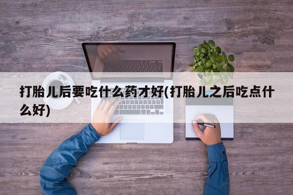打胎药的微信联系方式打胎儿后要吃什么药才好(打胎儿之后吃点什么好)