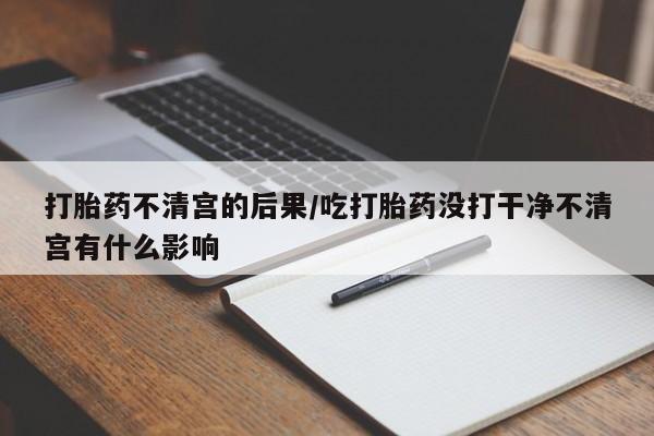 米非司酮片在线购微信打胎药不清宫的后果/吃打胎药没打干净不清宫有什么影响