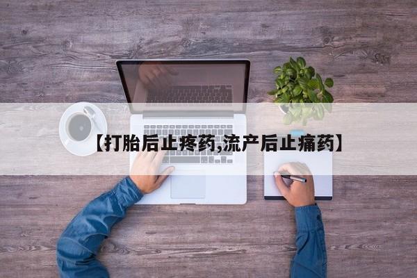 打胎药的微信联系方式【打胎后止疼药,流产后止痛药】