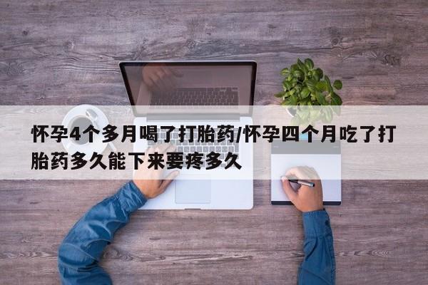 打胎药的微信联系方式怀孕4个多月喝了打胎药/怀孕四个月吃了打胎药多久能下来要疼多久