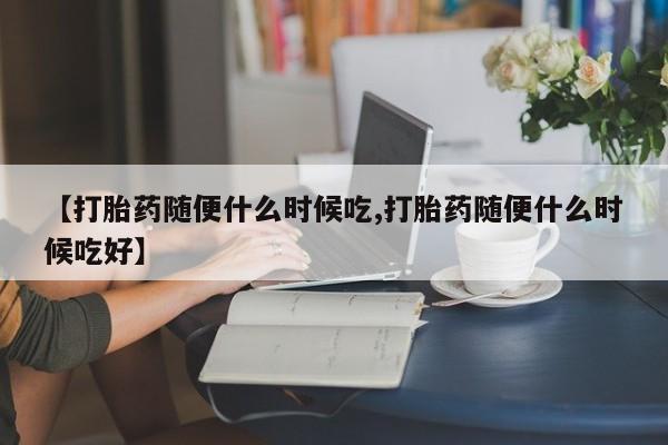 打胎药的微信联系方式【打胎药随便什么时候吃,打胎药随便什么时候吃好】