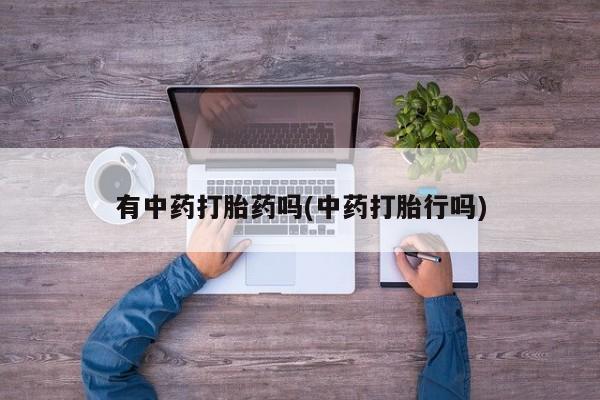 打胎药的微信联系方式有中药打胎药吗(中药打胎行吗)