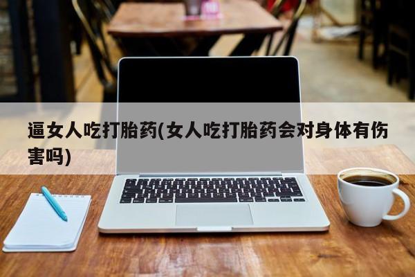 打胎药的微信联系方式逼女人吃打胎药(女人吃打胎药会对身体有伤害吗)