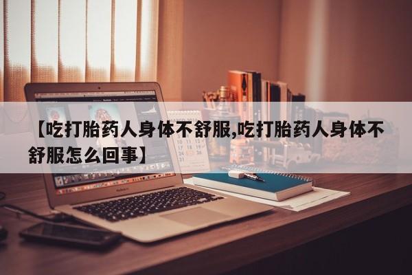私人打胎药专卖联系微信【吃打胎药人身体不舒服,吃打胎药人身体不舒服怎么回事】