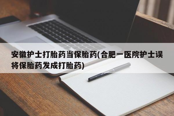 私人打胎药专卖联系微信安徽护士打胎药当保胎药(合肥一医院护士误将保胎药发成打胎药)
