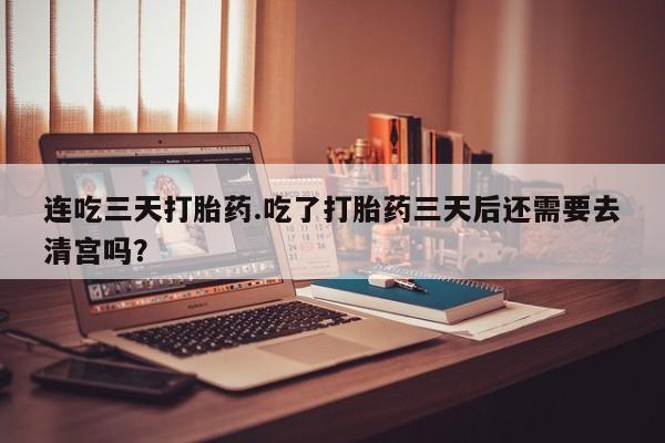 私人打胎药专卖联系微信连吃三天打胎药.吃了打胎药三天后还需要去清宫吗？