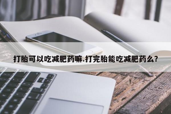 私人打胎药专卖联系微信打胎可以吃减肥药嘛.打完胎能吃减肥药么？