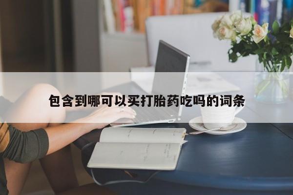 打胎药的微信联系方式包含到哪可以买打胎药吃吗的词条