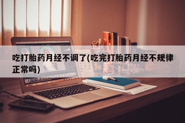 私人打胎药专卖联系微信吃打胎药月经不调了(吃完打胎药月经不规律正常吗)