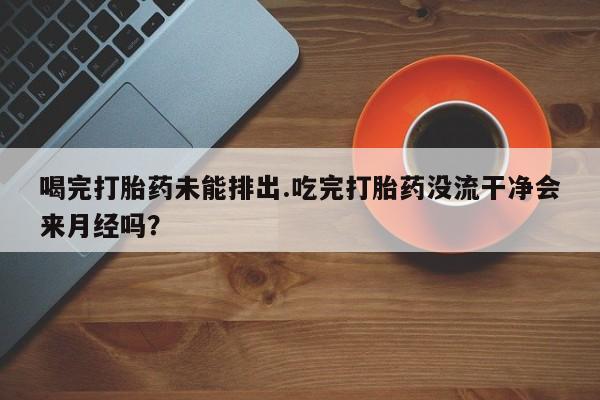 私人打胎药专卖联系微信喝完打胎药未能排出.吃完打胎药没流干净会来月经吗？
