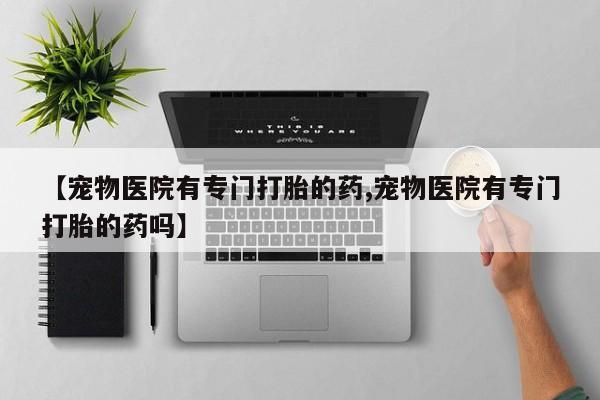 打胎药的微信联系方式【宠物医院有专门打胎的药,宠物医院有专门打胎的药吗】