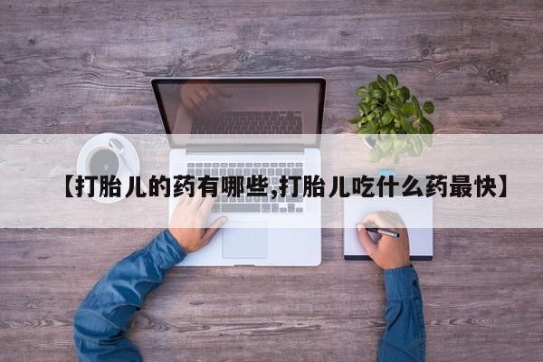 打胎药微信【打胎儿的药有哪些,打胎儿吃什么药最快】