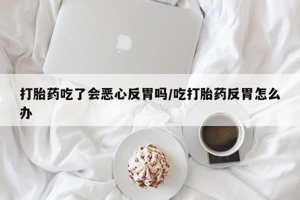 私人打胎药专卖联系微信打胎药吃了会恶心反胃吗/吃打胎药反胃怎么办