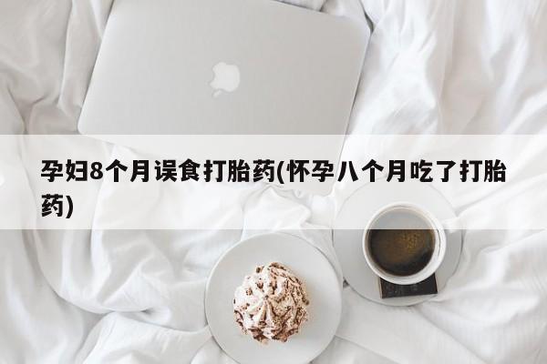 打胎药微信孕妇8个月误食打胎药(怀孕八个月吃了打胎药)