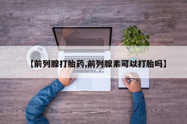 打胎药微信【前列腺打胎药,前列腺素可以打胎吗】