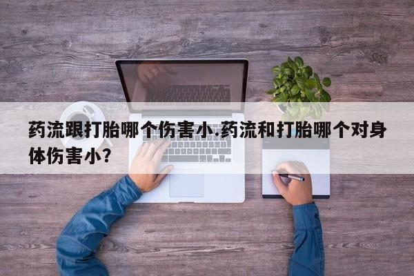 米非司酮片在线购微信药流跟打胎哪个伤害小.药流和打胎哪个对身体伤害小？