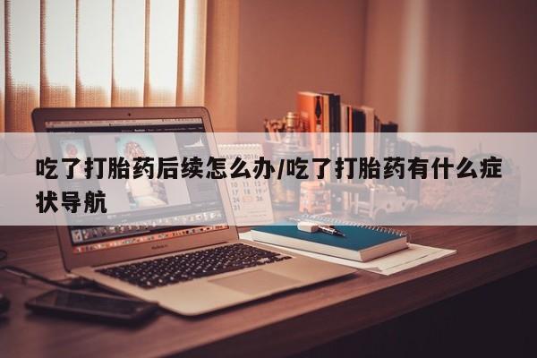 私人打胎药专卖联系微信吃了打胎药后续怎么办/吃了打胎药有什么症状导航