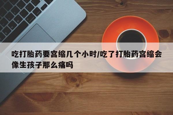 私人打胎药专卖联系微信吃打胎药要宫缩几个小时/吃了打胎药宫缩会像生孩子那么痛吗