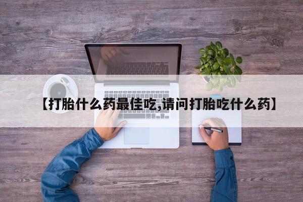 打胎药微信【打胎什么药最佳吃,请问打胎吃什么药】