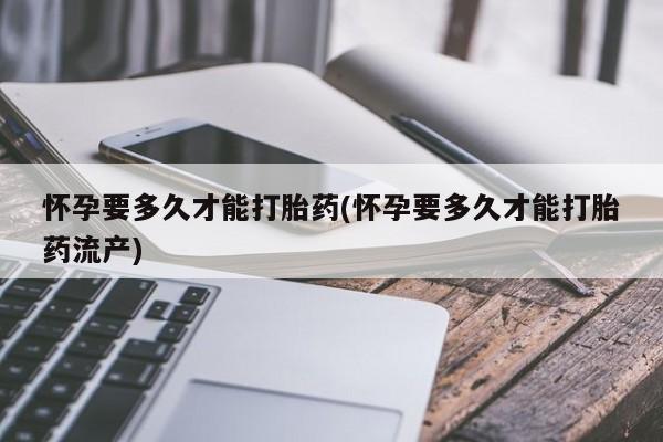 打胎药微信怀孕要多久才能打胎药(怀孕要多久才能打胎药流产)