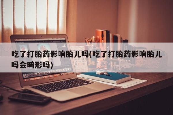 私人打胎药专卖联系微信吃了打胎药影响胎儿吗(吃了打胎药影响胎儿吗会畸形吗)