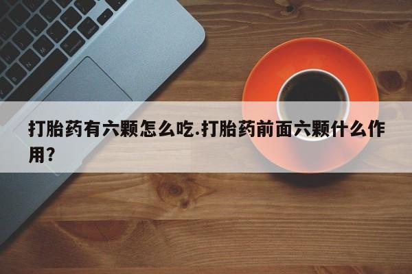 私人打胎药专卖联系微信打胎药有六颗怎么吃.打胎药前面六颗什么作用?