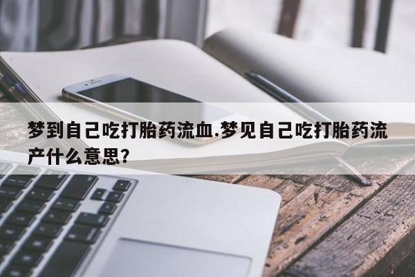 私人打胎药专卖联系微信梦到自己吃打胎药流血.梦见自己吃打胎药流产什么意思?