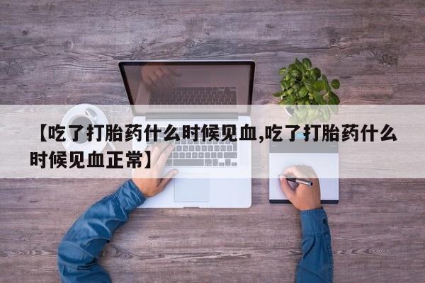 打胎药微信【吃了打胎药什么时候见血,吃了打胎药什么时候见血正常】
