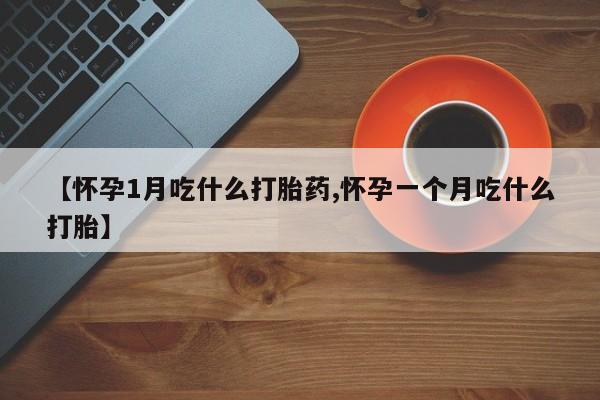 私人打胎药专卖联系微信【怀孕1月吃什么打胎药,怀孕一个月吃什么打胎】