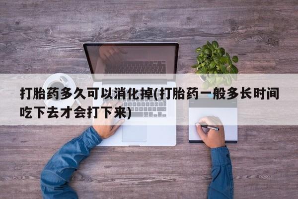 打胎药微信打胎药多久可以消化掉(打胎药一般多长时间吃下去才会打下来)