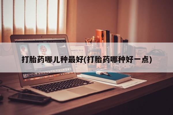 打胎药微信打胎药哪儿种最好(打胎药哪种好一点)