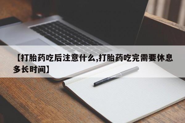网上卖打胎药的微信【打胎药吃后注意什么,打胎药吃完需要休息多长时间】