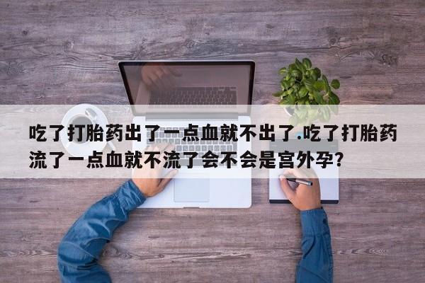 网上卖打胎药的微信吃了打胎药出了一点血就不出了.吃了打胎药流了一点血就不流了会不会是宫外孕？