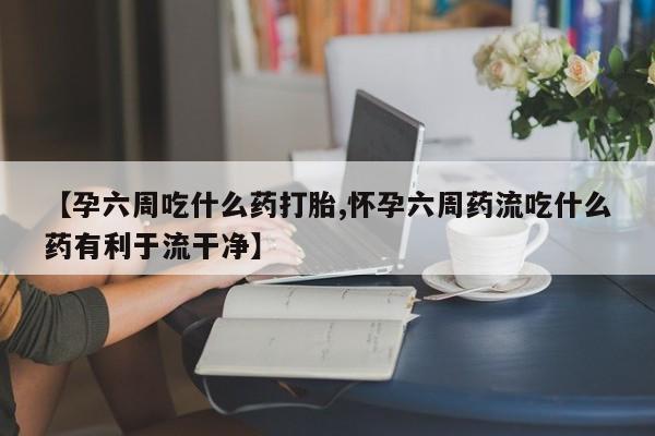 米非米索怎么购买【孕六周吃什么药打胎,怀孕六周药流吃什么药有利于流干净】
