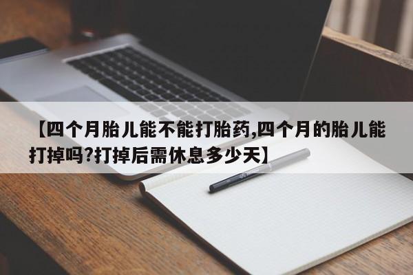 堕胎药微信有谁买微信【四个月胎儿能不能打胎药,四个月的胎儿能打掉吗?打掉后需休息多少天】