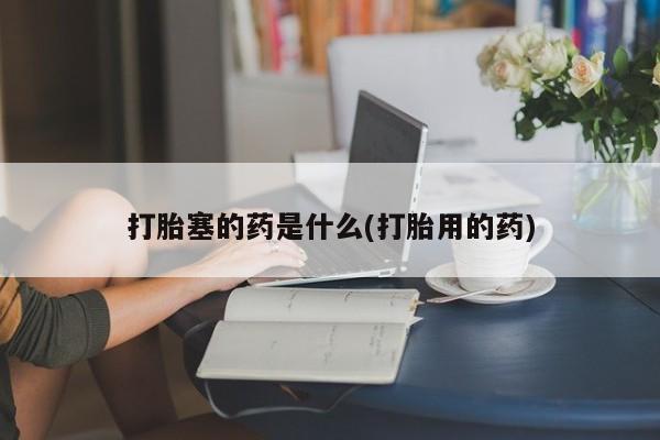 打胎药的微信联系方式打胎塞的药是什么(打胎用的药)