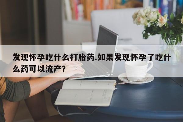 购买打胎药的联系方式，发现怀孕吃什么打胎药.如果发现怀孕了吃什么药可以流产？