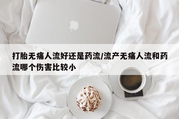 卖打胎药联系方式，打胎无痛人流好还是药流/流产无痛人流和药流哪个伤害比较小