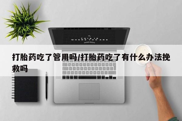 私人店有打胎药吗打胎药吃了管用吗/打胎药吃了有什么办法挽救吗