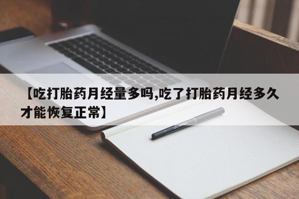 打胎药购买【吃打胎药月经量多吗,吃了打胎药月经多久才能恢复正常】