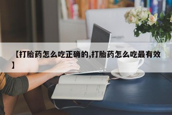 堕胎药如何购买【打胎药怎么吃正确的,打胎药怎么吃最有效】