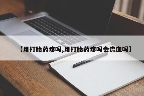 网上怎么购买流产药【用打胎药疼吗,用打胎药疼吗会流血吗】