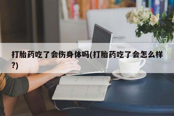 网上米非司酮在线下单微信打胎药吃了会伤身体吗(打胎药吃了会怎么样?)