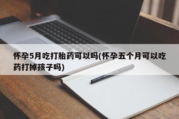打胎药叫什么名字怎么购买怀孕5月吃打胎药可以吗(怀孕五个月可以吃药打掉孩子吗)